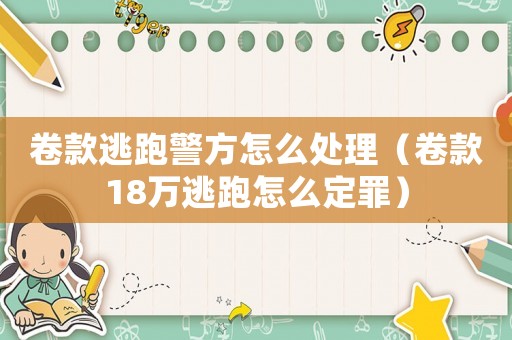 卷款逃跑警方怎么處理（卷款18萬逃跑怎么定罪）