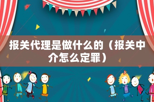 報關代理是做什么的（報關中介怎么定罪）