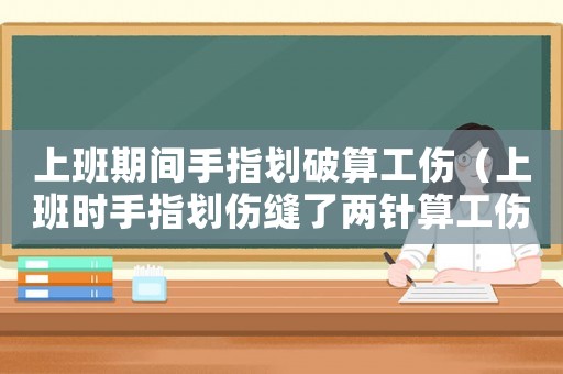 上班期間手指劃破算工傷（上班時手指劃傷縫了兩針算工傷嗎）