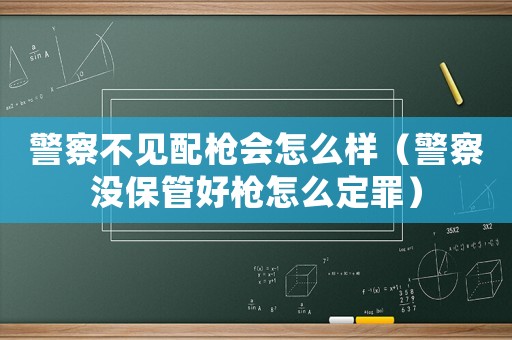 警察不見配槍會怎么樣（警察沒保管好槍怎么定罪）