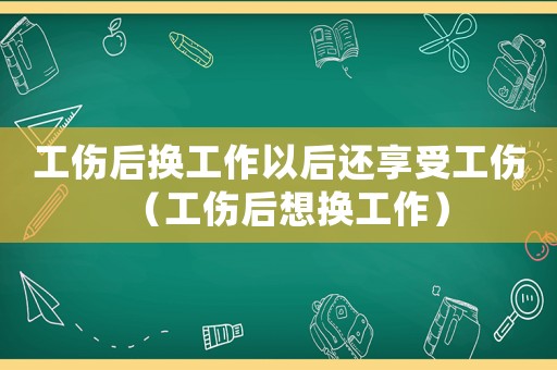 工傷后換工作以后還享受工傷（工傷后想換工作）