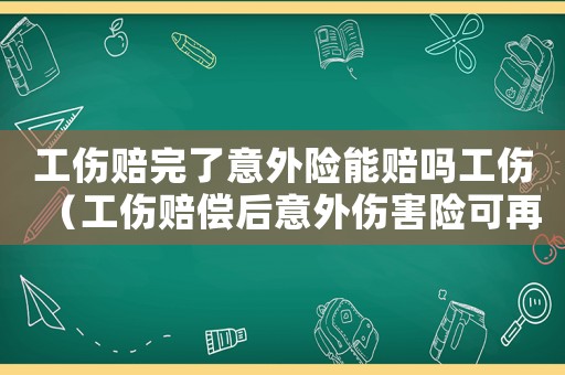 工傷賠完了意外險能賠嗎工傷（工傷賠償后意外傷害險可再賠）