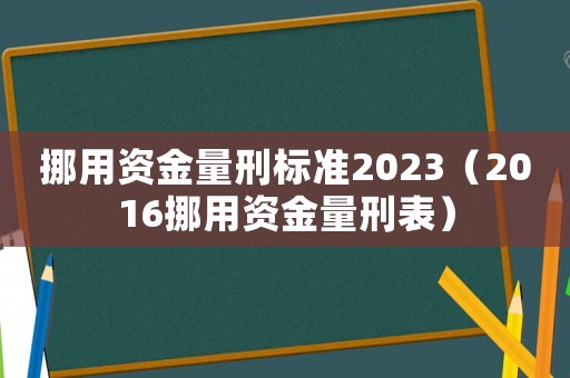 挪用資金量刑標準2023（2016挪用資金量刑表）