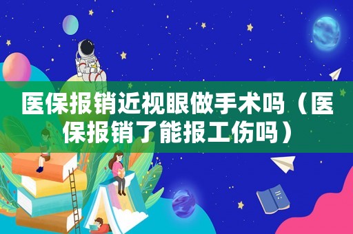 醫保報銷近視眼做手術嗎（醫保報銷了能報工傷嗎）