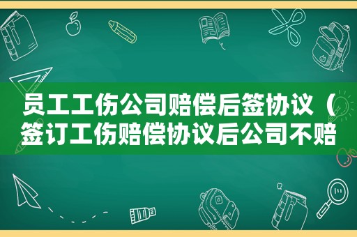 員工工傷公司賠償后簽協(xié)議（簽訂工傷賠償協(xié)議后公司不賠償）