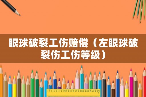 眼球破裂工傷賠償（左眼球破裂傷工傷等級）