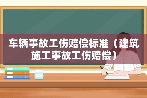 車輛事故工傷賠償標準（建筑施工事故工傷賠償）