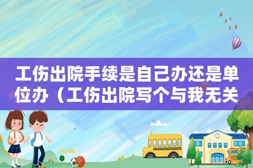工傷出院手續(xù)是自己辦還是單位辦（工傷出院寫個(gè)與我無關(guān)的手續(xù)）