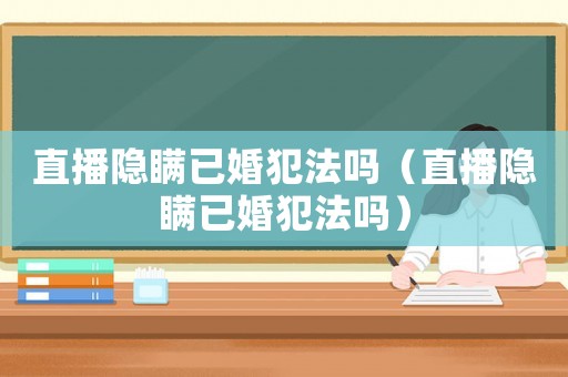 直播隱瞞已婚犯法嗎（直播隱瞞已婚犯法嗎）