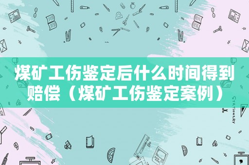煤礦工傷鑒定后什么時間得到賠償（煤礦工傷鑒定案例）
