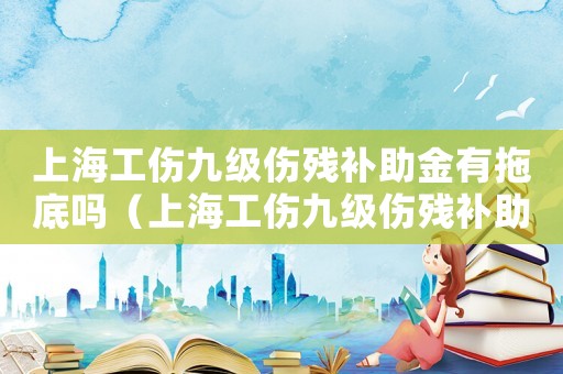 上海工傷九級傷殘補助金有拖底嗎（上海工傷九級傷殘補助金）