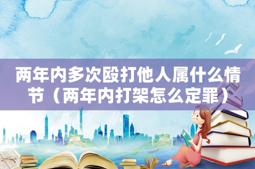 兩年內多次毆打他人屬什么情節（兩年內打架怎么定罪）