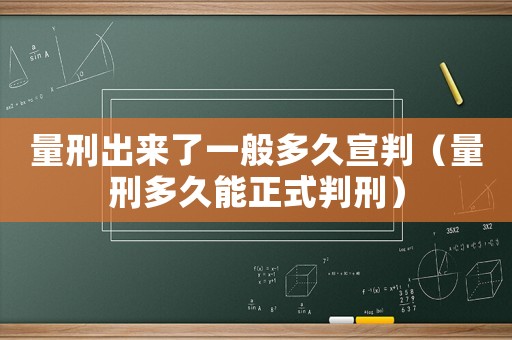量刑出來了一般多久宣判（量刑多久能正式判刑）