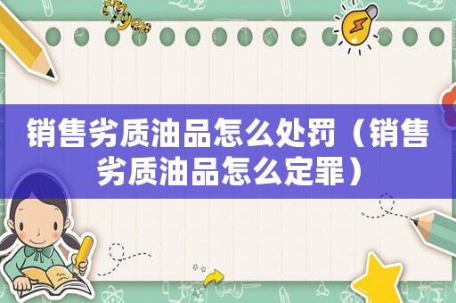 銷售劣質(zhì)油品怎么處罰（銷售劣質(zhì)油品怎么定罪）