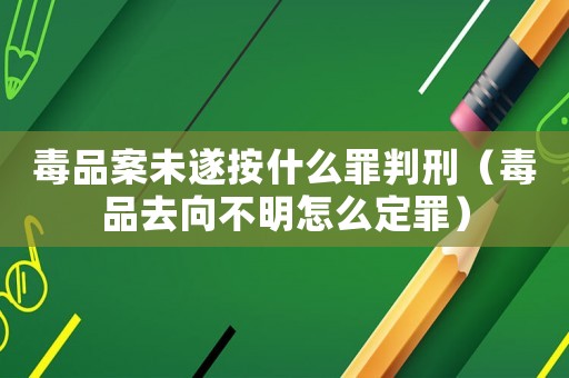 毒品案未遂按什么罪判刑（毒品去向不明怎么定罪）