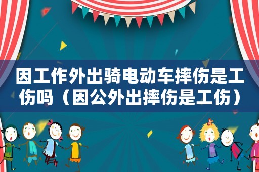 因工作外出騎電動車摔傷是工傷嗎（因公外出摔傷是工傷）