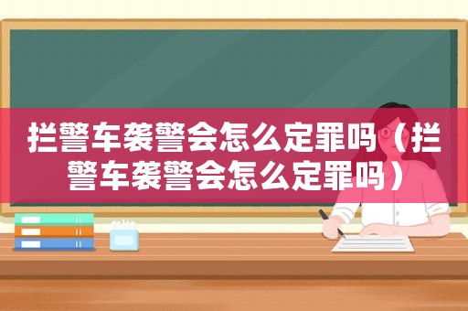 攔警車襲警會怎么定罪嗎（攔警車襲警會怎么定罪嗎）