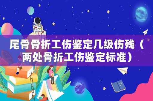 尾骨骨折工傷鑒定幾級傷殘（兩處骨折工傷鑒定標準）