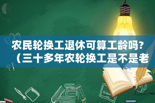 農(nóng)民輪換工退休可算工齡嗎?（三十多年農(nóng)輪換工是不是老工傷）