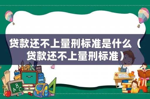 貸款還不上量刑標準是什么（貸款還不上量刑標準）