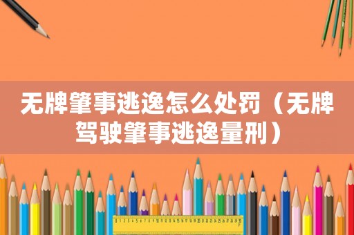 無牌肇事逃逸怎么處罰（無牌駕駛肇事逃逸量刑）