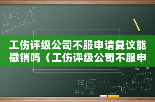 工傷評級公司不服申請復議能撤銷嗎（工傷評級公司不服申請復議能撤銷嗎）