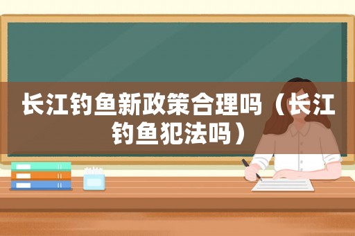 長江釣魚新政策合理嗎（長江釣魚犯法嗎）