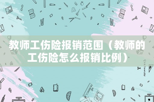 教師工傷險(xiǎn)報(bào)銷范圍（教師的工傷險(xiǎn)怎么報(bào)銷比例）