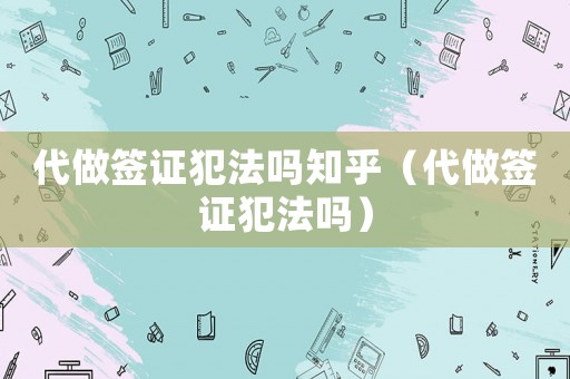 代做簽證犯法嗎知乎（代做簽證犯法嗎）