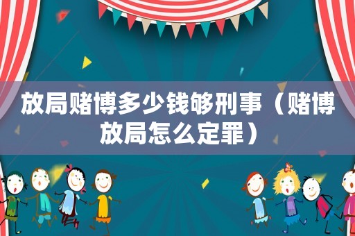 放局賭博多少錢夠刑事（賭博放局怎么定罪）