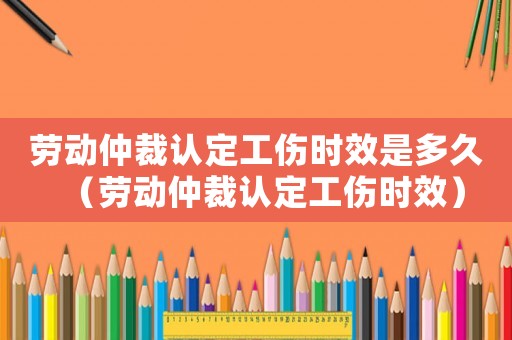勞動仲裁認定工傷時效是多久（勞動仲裁認定工傷時效）