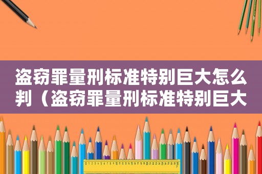 盜竊罪量刑標準特別巨大怎么判（盜竊罪量刑標準特別巨大）