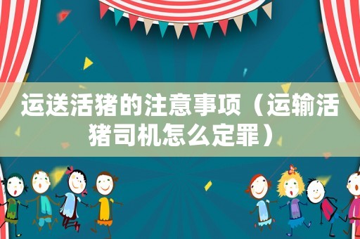 運送活豬的注意事項（運輸活豬司機怎么定罪）