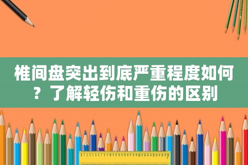 椎間盤突出到底嚴重程度如何？了解輕傷和重傷的區別