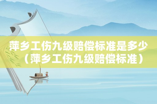 萍鄉工傷九級賠償標準是多少（萍鄉工傷九級賠償標準）