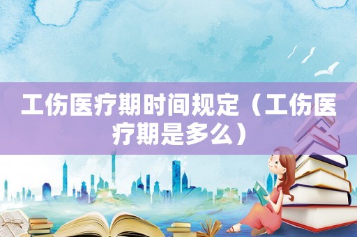 工傷醫療期時間規定（工傷醫療期是多么）