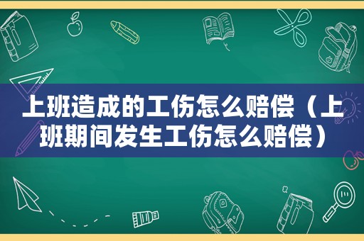 上班造成的工傷怎么賠償（上班期間發(fā)生工傷怎么賠償）