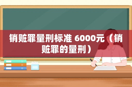 銷贓罪量刑標準 6000元（銷贓罪的量刑）