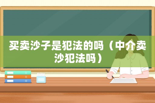 買賣沙子是犯法的嗎（中介賣沙犯法嗎）