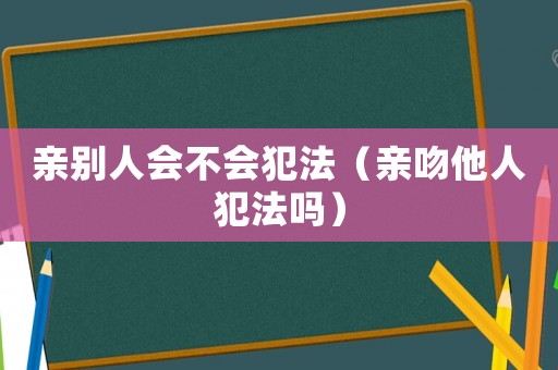 親別人會(huì)不會(huì)犯法（親吻他人犯法嗎）