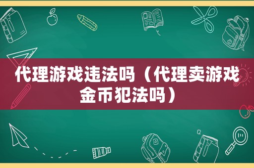 代理游戲違法嗎（代理賣游戲金幣犯法嗎）