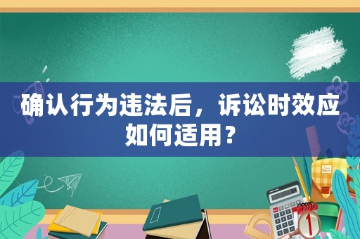 確認行為違法后，訴訟時效應如何適用？