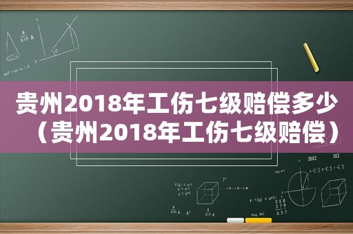 貴州2018年工傷七級賠償多少（貴州2018年工傷七級賠償）