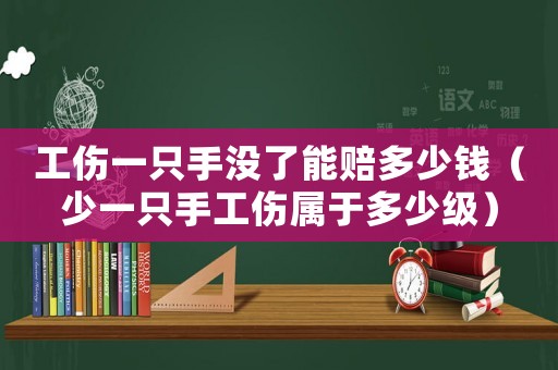 工傷一只手沒了能賠多少錢（少一只手工傷屬于多少級(jí)）