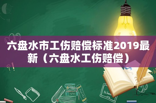 六盤水市工傷賠償標準2019最新（六盤水工傷賠償）