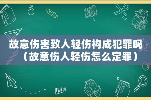 故意傷害致人輕傷構(gòu)成犯罪嗎（故意傷人輕傷怎么定罪）