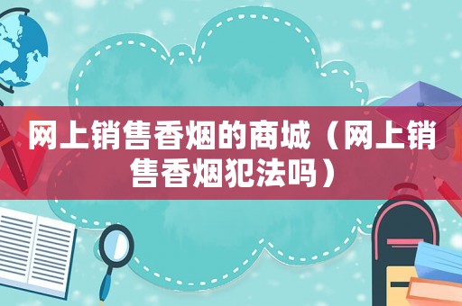 網上銷售香煙的商城（網上銷售香煙犯法嗎）
