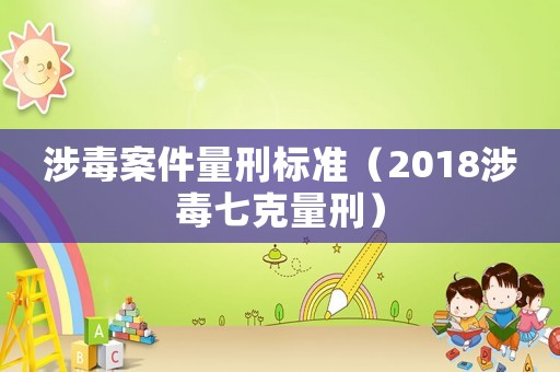 涉毒案件量刑標準（2018涉毒七克量刑）