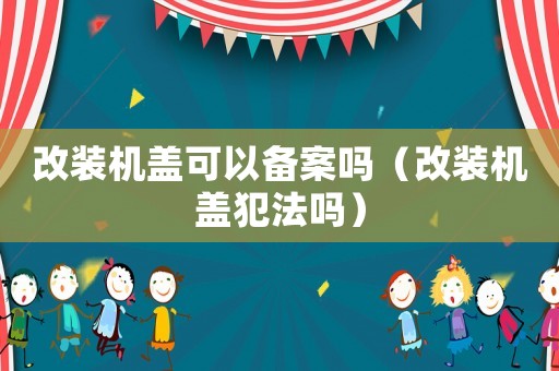 改裝機蓋可以備案嗎（改裝機蓋犯法嗎）