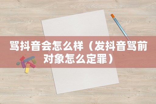 罵抖音會怎么樣（發(fā)抖音罵前對象怎么定罪）